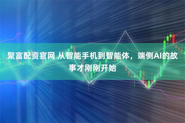 聚富配资官网 从智能手机到智能体，端侧AI的故事才刚刚开始