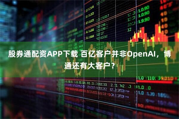 股券通配资APP下载 百亿客户并非OpenAI，博通还有大客户？