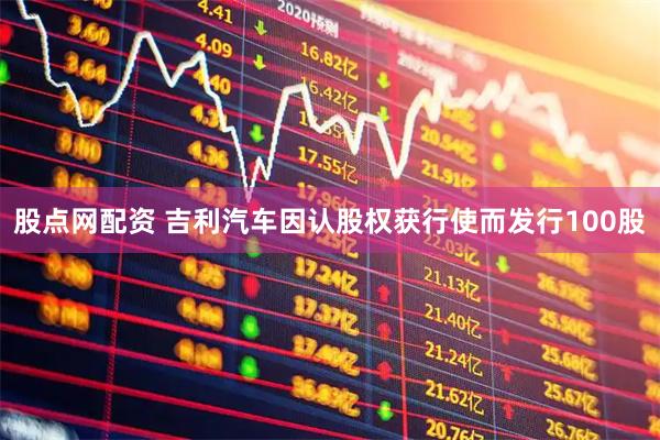 股点网配资 吉利汽车因认股权获行使而发行100股