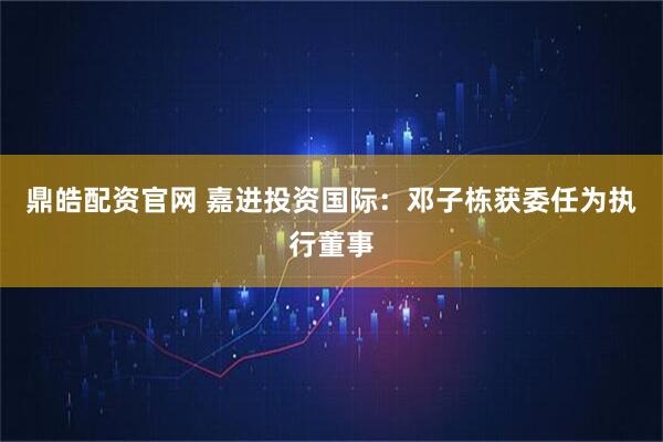 鼎皓配资官网 嘉进投资国际：邓子栋获委任为执行董事
