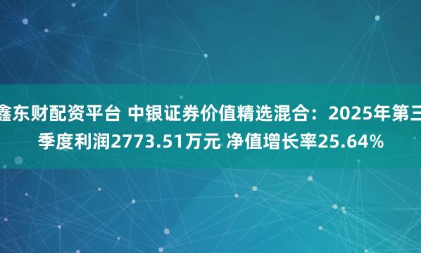 鑫东财配资平台 中银证券价值精选混合：2025年第三季度利润2773.51万元 净值增长率25.64%