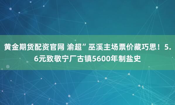 黄金期货配资官网 渝超”巫溪主场票价藏巧思！5.6元致敬宁厂古镇5600年制盐史