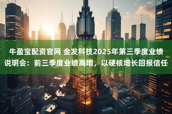 牛盈宝配资官网 金发科技2025年第三季度业绩说明会：前三季度业绩高增，以硬核增长回报信任