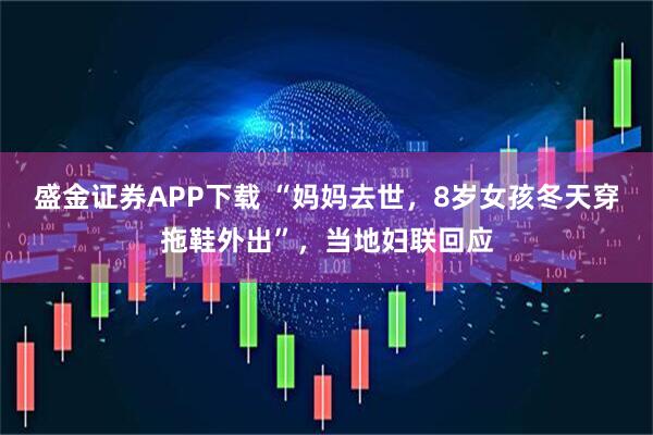 盛金证券APP下载 “妈妈去世，8岁女孩冬天穿拖鞋外出”，当地妇联回应