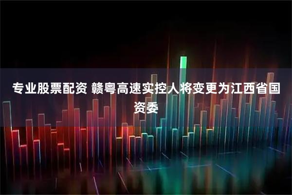 专业股票配资 赣粤高速实控人将变更为江西省国资委