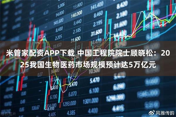 米管家配资APP下载 中国工程院院士顾晓松：2025我国生物医药市场规模预计达5万亿元