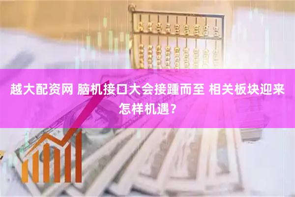 越大配资网 脑机接口大会接踵而至 相关板块迎来怎样机遇？