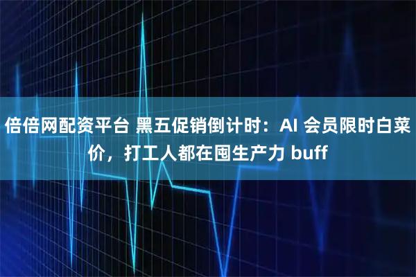 倍倍网配资平台 黑五促销倒计时：AI 会员限时白菜价，打工人都在囤生产力 buff