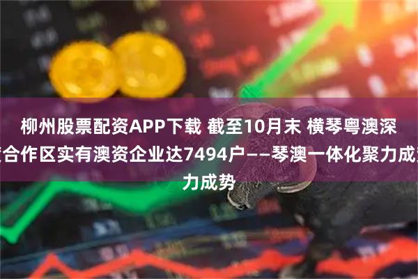柳州股票配资APP下载 截至10月末 横琴粤澳深度合作区实有澳资企业达7494户——琴澳一体化聚力成势
