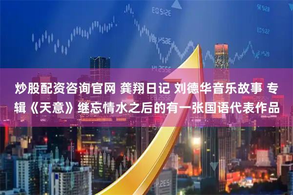 炒股配资咨询官网 龚翔日记 刘德华音乐故事 专辑《天意》继忘情水之后的有一张国语代表作品