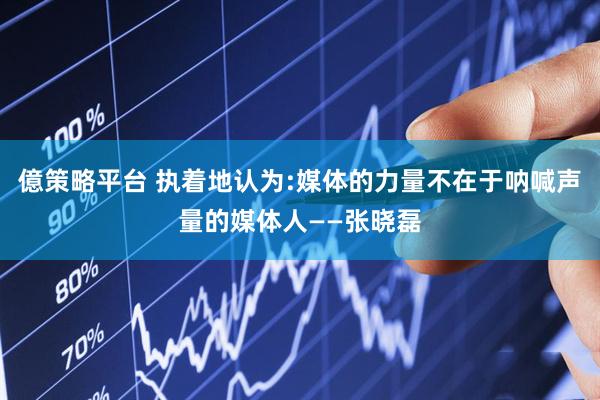 億策略平台 执着地认为:媒体的力量不在于呐喊声量的媒体人——张晓磊