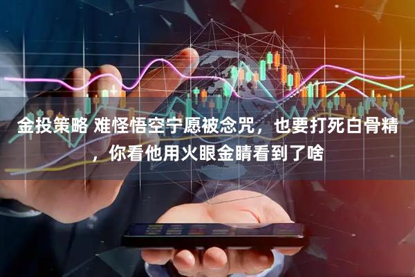 金投策略 难怪悟空宁愿被念咒，也要打死白骨精，你看他用火眼金睛看到了啥