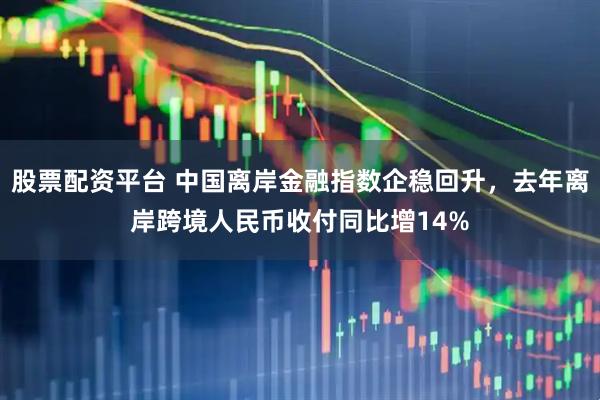 股票配资平台 中国离岸金融指数企稳回升，去年离岸跨境人民币收付同比增14%