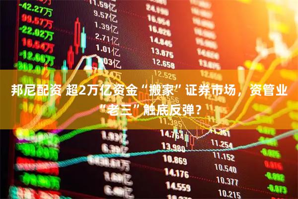 邦尼配资 超2万亿资金“搬家”证券市场，资管业“老三”触底反弹？