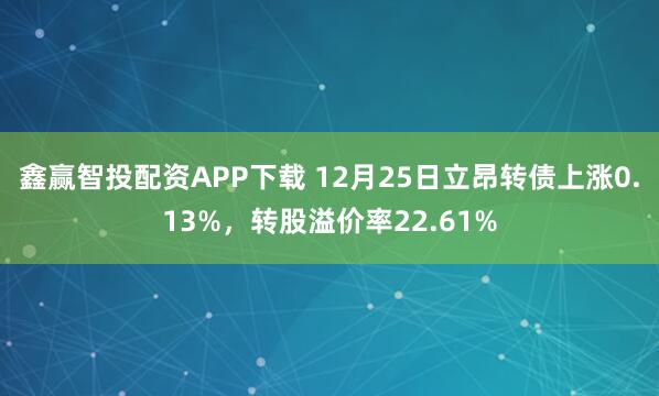 鑫赢智投配资APP下载 12月25日立昂转债上涨0.13%，转股溢价率22.61%