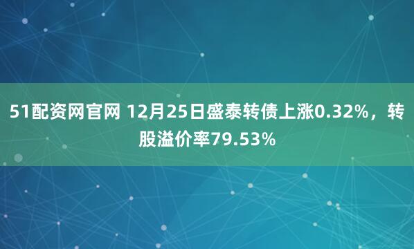 51配资网官网 12月25日盛泰转债上涨0.32%，转股溢价率79.53%