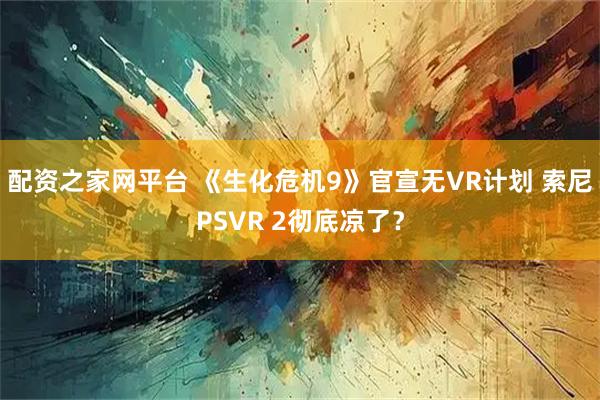 配资之家网平台 《生化危机9》官宣无VR计划 索尼PSVR 2彻底凉了？