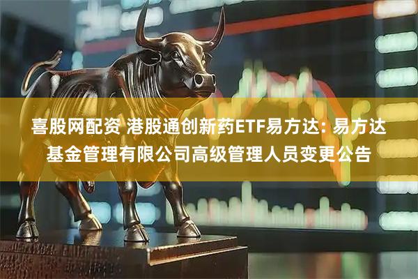 喜股网配资 港股通创新药ETF易方达: 易方达基金管理有限公司高级管理人员变更公告