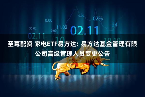 至尊配资 家电ETF易方达: 易方达基金管理有限公司高级管理人员变更公告