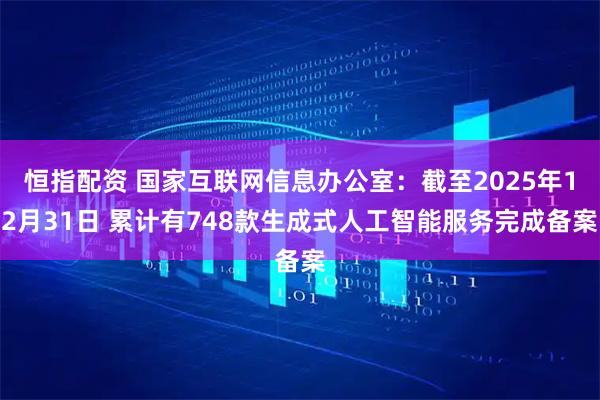 恒指配资 国家互联网信息办公室：截至2025年12月31日 累计有748款生成式人工智能服务完成备案