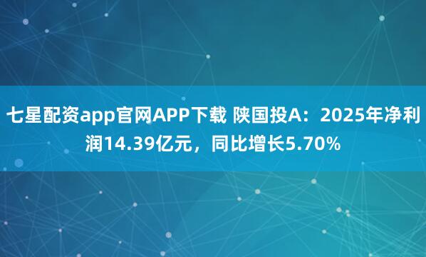 七星配资app官网APP下载 陕国投A：2025年净利润14.39亿元，同比增长5.70%