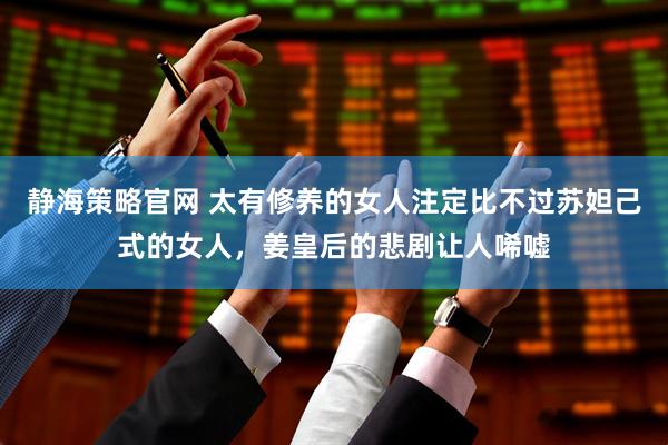 静海策略官网 太有修养的女人注定比不过苏妲己式的女人，姜皇后的悲剧让人唏嘘