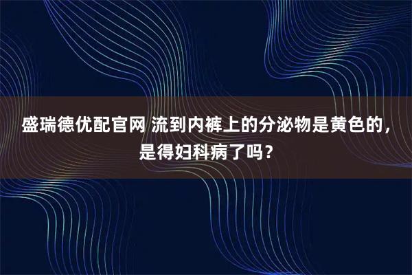 盛瑞德优配官网 流到内裤上的分泌物是黄色的，是得妇科病了吗？