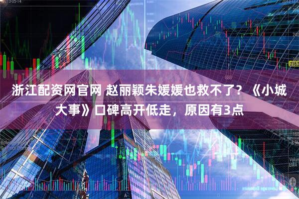 浙江配资网官网 赵丽颖朱媛媛也救不了？《小城大事》口碑高开低走，原因有3点