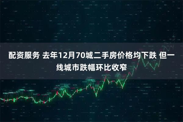 配资服务 去年12月70城二手房价格均下跌 但一线城市跌幅环比收窄