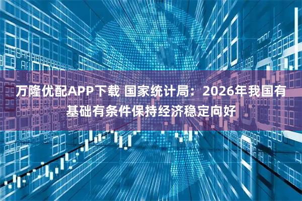 万隆优配APP下载 国家统计局：2026年我国有基础有条件保持经济稳定向好