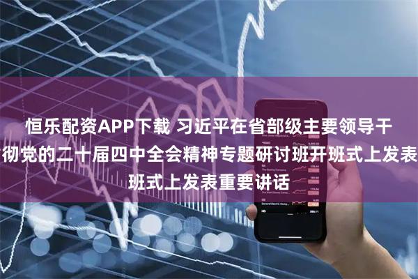 恒乐配资APP下载 习近平在省部级主要领导干部学习贯彻党的二十届四中全会精神专题研讨班开班式上发表重要讲话