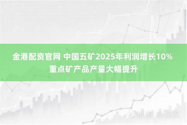 金港配资官网 中国五矿2025年利润增长10% 重点矿产品产量大幅提升