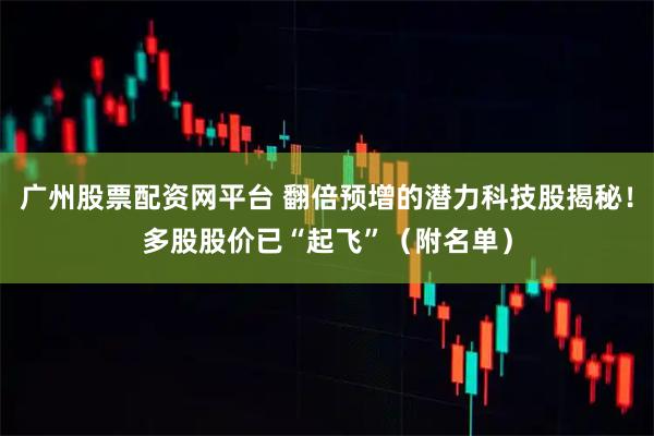 广州股票配资网平台 翻倍预增的潜力科技股揭秘！多股股价已“起飞”（附名单）