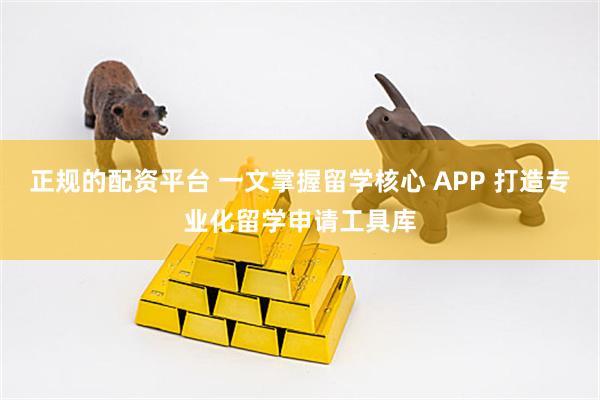 正规的配资平台 一文掌握留学核心 APP 打造专业化留学申请工具库