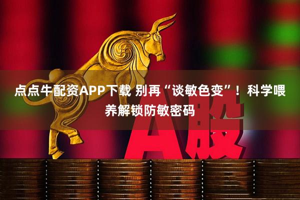 点点牛配资APP下载 别再“谈敏色变”！科学喂养解锁防敏密码
