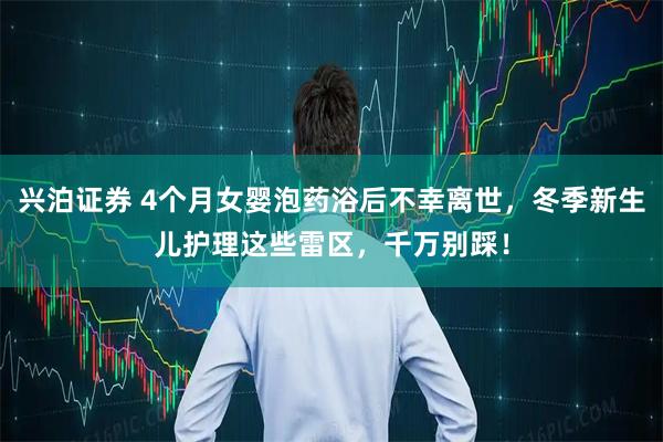 兴泊证券 4个月女婴泡药浴后不幸离世，冬季新生儿护理这些雷区，千万别踩！