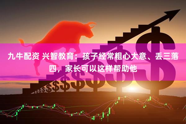 九牛配资 兴智教育：孩子经常粗心大意、丢三落四，家长可以这样帮助他