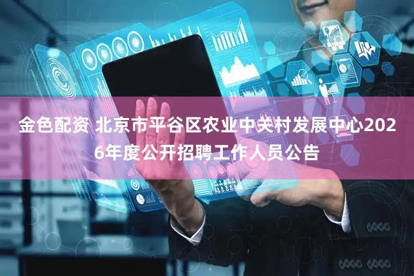金色配资 北京市平谷区农业中关村发展中心2026年度公开招聘工作人员公告
