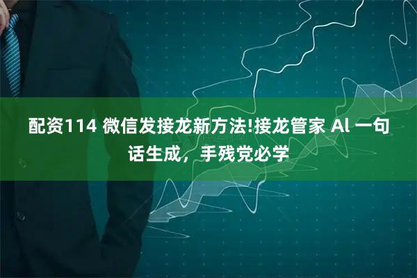 配资114 微信发接龙新方法!接龙管家 Al 一句话生成，手残党必学