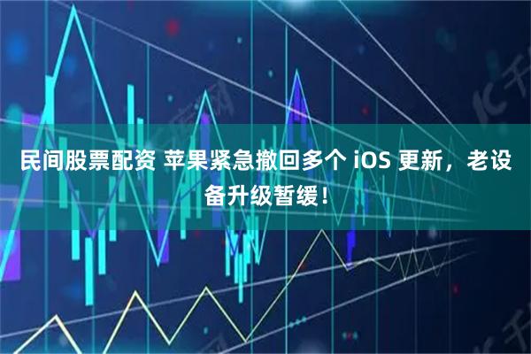 民间股票配资 苹果紧急撤回多个 iOS 更新，老设备升级暂缓！
