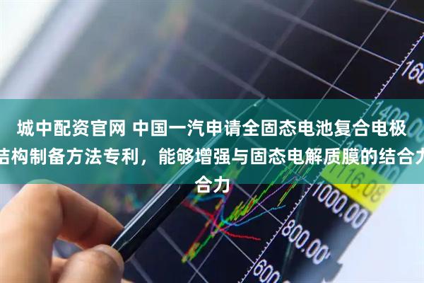 城中配资官网 中国一汽申请全固态电池复合电极结构制备方法专利，能够增强与固态电解质膜的结合力