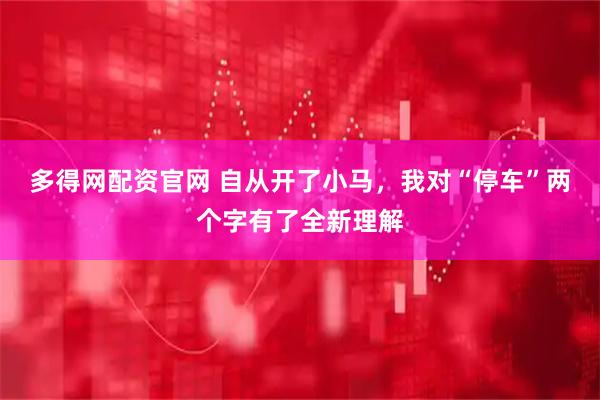 多得网配资官网 自从开了小马，我对“停车”两个字有了全新理解