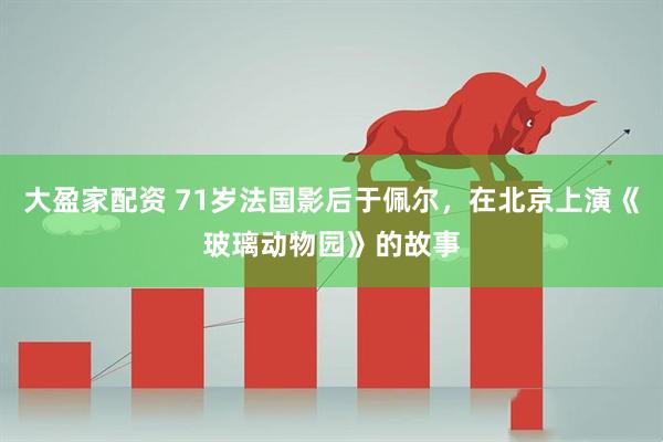 大盈家配资 71岁法国影后于佩尔，在北京上演《玻璃动物园》的故事