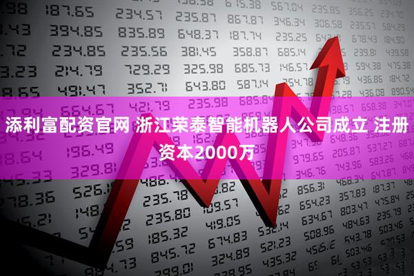 添利富配资官网 浙江荣泰智能机器人公司成立 注册资本2000万