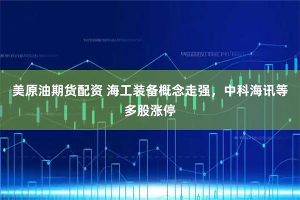 美原油期货配资 海工装备概念走强，中科海讯等多股涨停