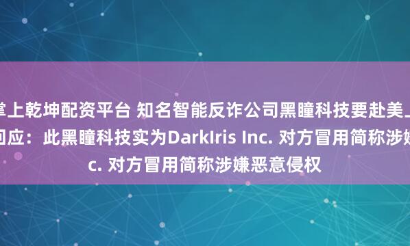 掌上乾坤配资平台 知名智能反诈公司黑瞳科技要赴美上市？公司回应：此黑瞳科技实为DarkIris Inc. 对方冒用简称涉嫌恶意侵权
