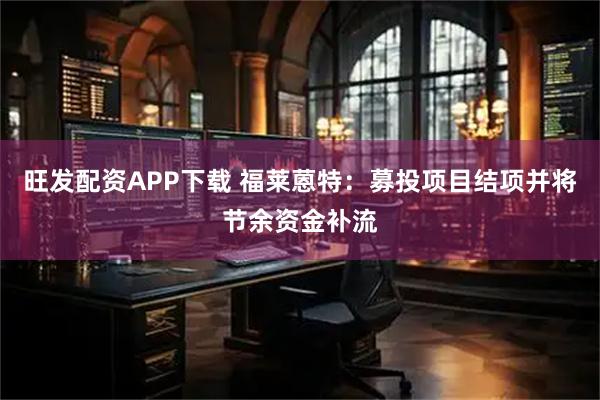 旺发配资APP下载 福莱蒽特：募投项目结项并将节余资金补流