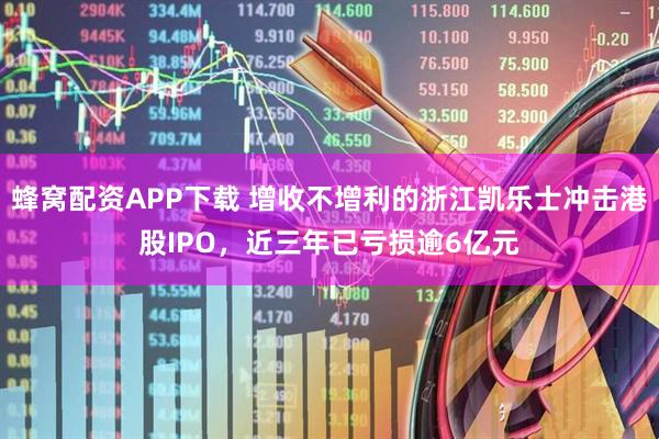 蜂窝配资APP下载 增收不增利的浙江凯乐士冲击港股IPO，近三年已亏损逾6亿元