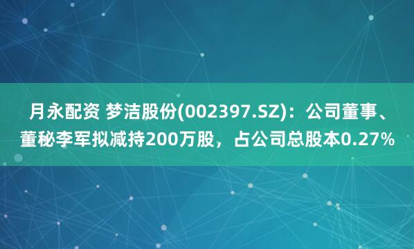 月永配资 梦洁股份(002397.SZ)：公司董事、董秘李军拟减持200万股，占公司总股本0.27%