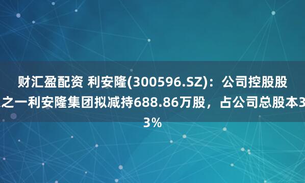 财汇盈配资 利安隆(300596.SZ)：公司控股股东之一利安隆集团拟减持688.86万股，占公司总股本3%